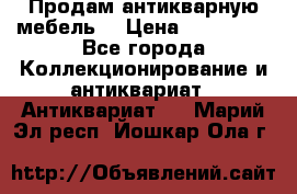 Продам антикварную мебель  › Цена ­ 200 000 - Все города Коллекционирование и антиквариат » Антиквариат   . Марий Эл респ.,Йошкар-Ола г.